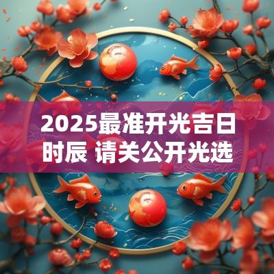 2025最准开光吉日时辰 请关公开光选吉日时辰