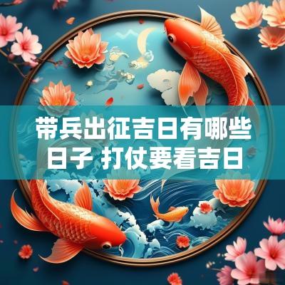 带兵出征吉日有哪些日子 打仗要看吉日吗