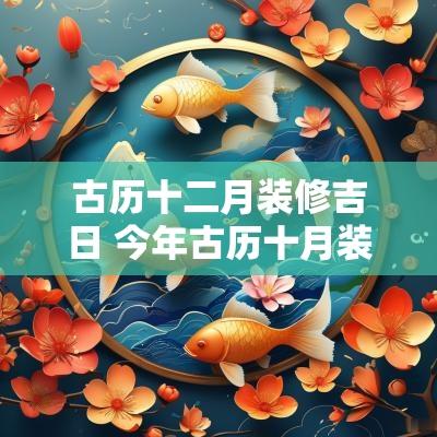 古历十二月装修吉日 今年古历十月装修吉日