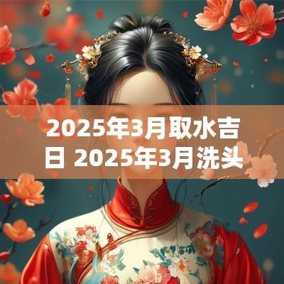 2025年3月取水吉日 2025年3月洗头吉日