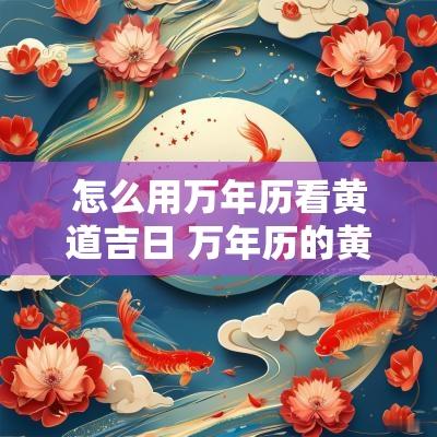 怎么用万年历看黄道吉日 万年历的黄道吉日准不准
