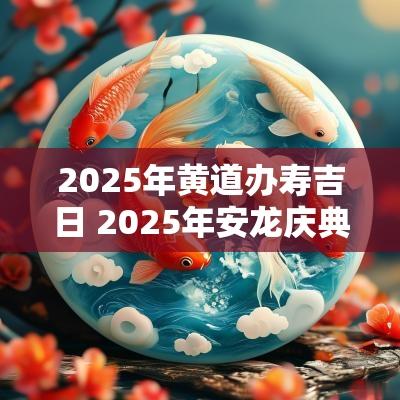 2025年黄道办寿吉日 2025年安龙庆典吉日