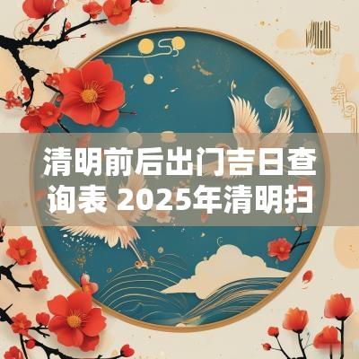 清明前后出门吉日查询表 2025年清明扫墓吉日