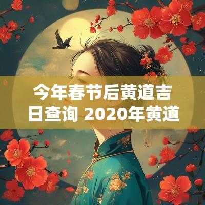 今年春节后黄道吉日查询 2025年黄道吉日查询一览表