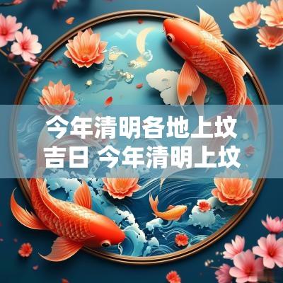今年清明各地上坟吉日 今年清明上坟哪一天好