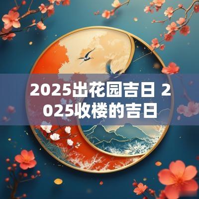 2025出花园吉日 2025收楼的吉日