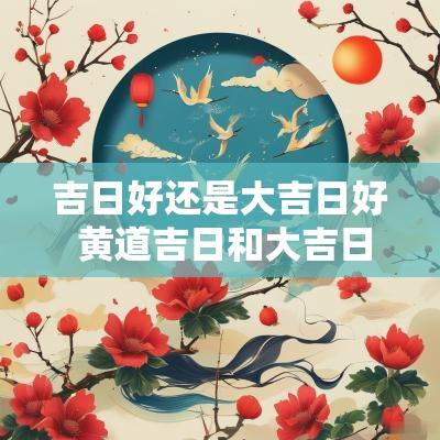 吉日好还是大吉日好 黄道吉日和大吉日哪个好