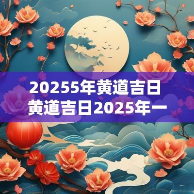 20255年黄道吉日 黄道吉日2025年一览表