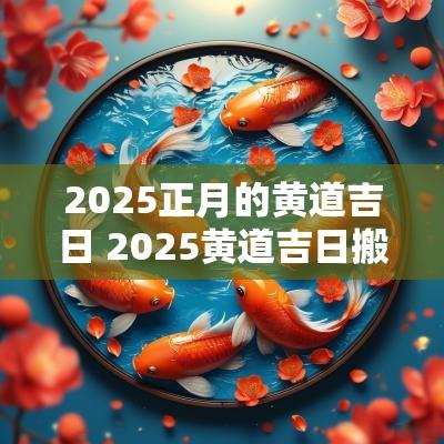 2025正月的黄道吉日 2025黄道吉日搬家表