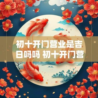 初十开门营业是吉日吗吗 初十开门营业吉利句子