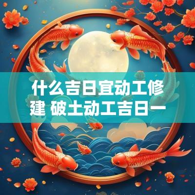 什么吉日宜动工修建 破土动工吉日一览表