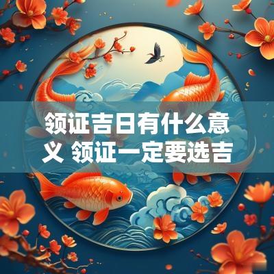 领证吉日有什么意义 领证一定要选吉日么