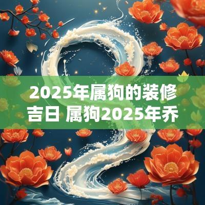 2025年属狗的装修吉日 属狗2025年乔迁吉日