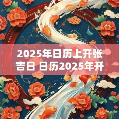 2025年日历上开张吉日 日历2025年开业吉日时辰