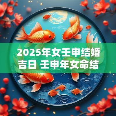 2025年女壬申结婚吉日 壬申年女命结婚择日