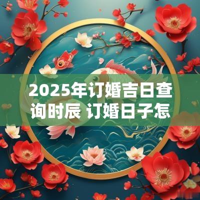 2025年订婚吉日查询时辰 订婚日子怎么选2025年1月
