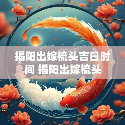 揭阳出嫁梳头吉日时间 揭阳出嫁梳头
