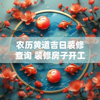 农历黄道吉日装修查询 装修房子开工黄道吉日查询
