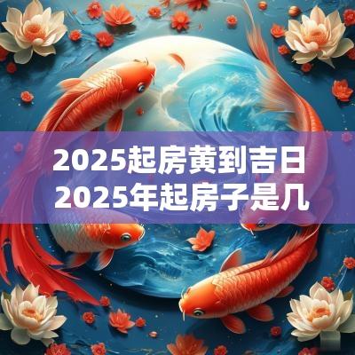 2025起房黄到吉日 2025年起房子是几月起最好