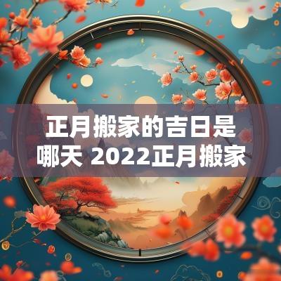 正月搬家的吉日是哪天 2025正月搬家吉日一览表
