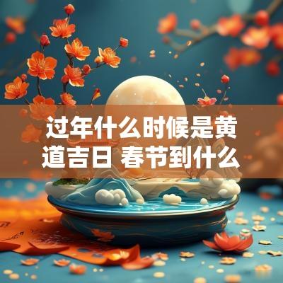 过年什么时候是黄道吉日 春节到什么时候是黄道吉日