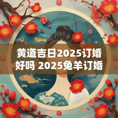 黄道吉日2025订婚好吗 2025兔羊订婚吉日