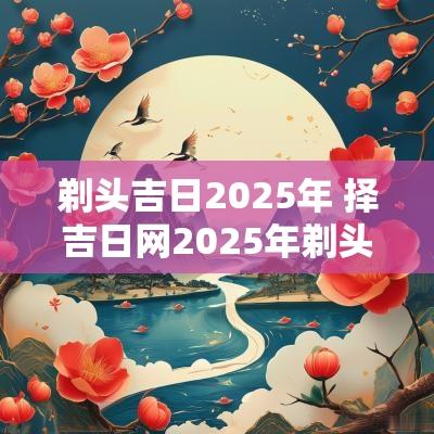 剃头吉日2025年 择吉日网2025年剃头吉日