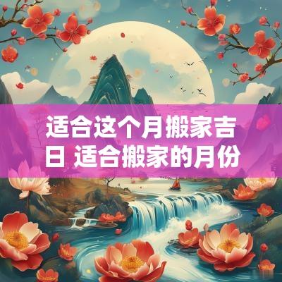 适合这个月搬家吉日 适合搬家的月份
