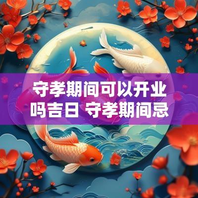 守孝期间可以开业吗吉日 守孝期间忌讳喜事吗