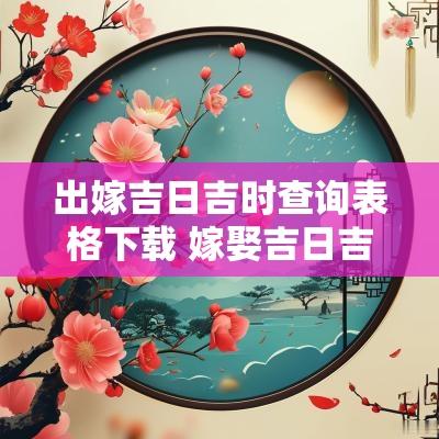 出嫁吉日吉时查询表格下载 嫁娶吉日吉时查询表大全