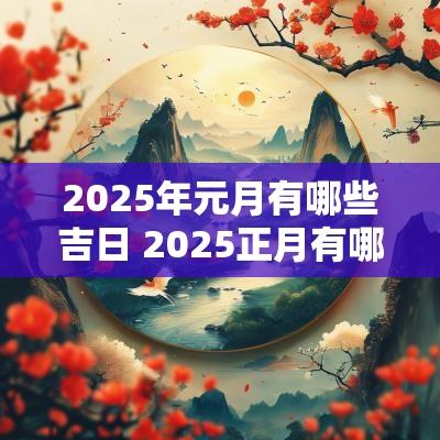 2025年元月有哪些吉日 2025正月有哪些日子是吉日