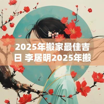 2025年搬家最佳吉日 李居明2025年搬家吉日
