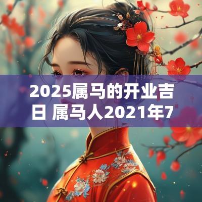 2025属马的开业吉日 属马人2025年7月开业吉日