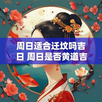 周日适合迁坟吗吉日 周日是否黄道吉日