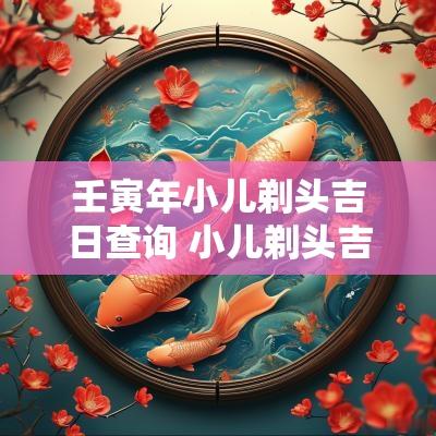 壬寅年小儿剃头吉日查询 小儿剃头吉日查询