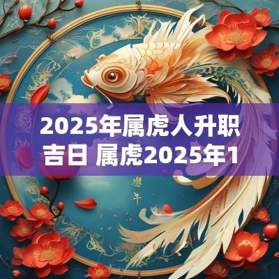 2025年属虎人升职吉日 属虎2025年1月份黄道吉日