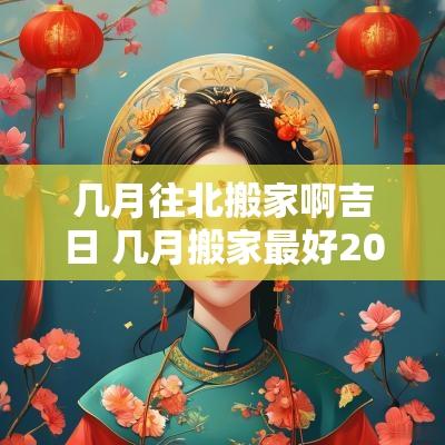 几月往北搬家啊吉日 几月搬家最好2025年农历