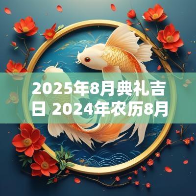 2025年8月典礼吉日 2025年农历8月祭祠吉日