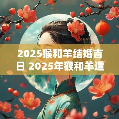 2025猴和羊结婚吉日 2025年猴和羊适合结婚日子