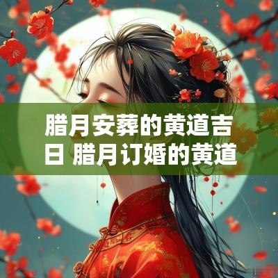 腊月安葬的黄道吉日 腊月订婚的黄道吉日