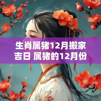 生肖属猪12月搬家吉日 属猪的12月份搬家最好吉日