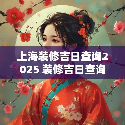 上海装修吉日查询2025 装修吉日查询免费