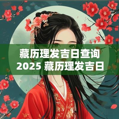 藏历理发吉日查询2025 藏历理发吉日对照表2025