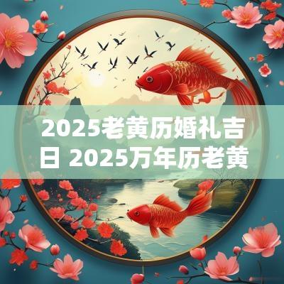 2025老黄历婚礼吉日 2025万年历老黄历看吉日