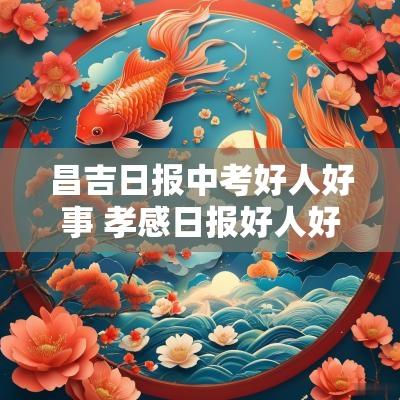 昌吉日报中考好人好事 孝感日报好人好事