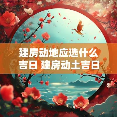 建房动地应选什么吉日 建房动土吉日选择
