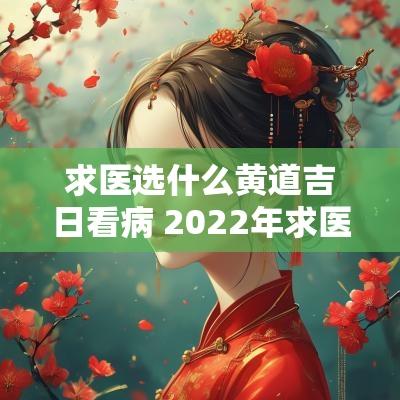 求医选什么黄道吉日看病 2025年求医看病的黄道吉日