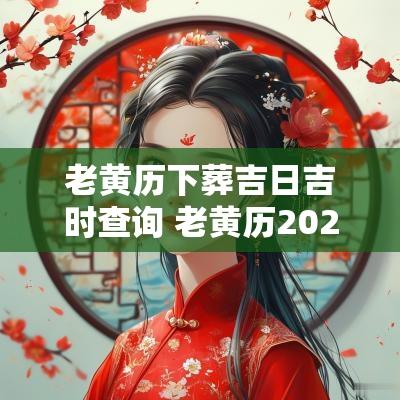老黄历下葬吉日吉时查询 老黄历2025安葬吉日查询