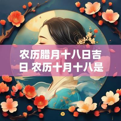 农历腊月十八日吉日 农历十月十八是吉日吗