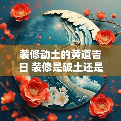 装修动土的黄道吉日 装修是破土还是动土